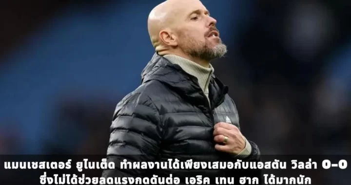 แมนเชสเตอร์ ยูไนเต็ด ทำผลงานได้เพียงเสมอกับแอสตัน วิลล่า 0-0 ซึ่งไม่ได้ช่วยลดแรงกดดันต่อ เอริค เทน ฮาก ได้มากนัก