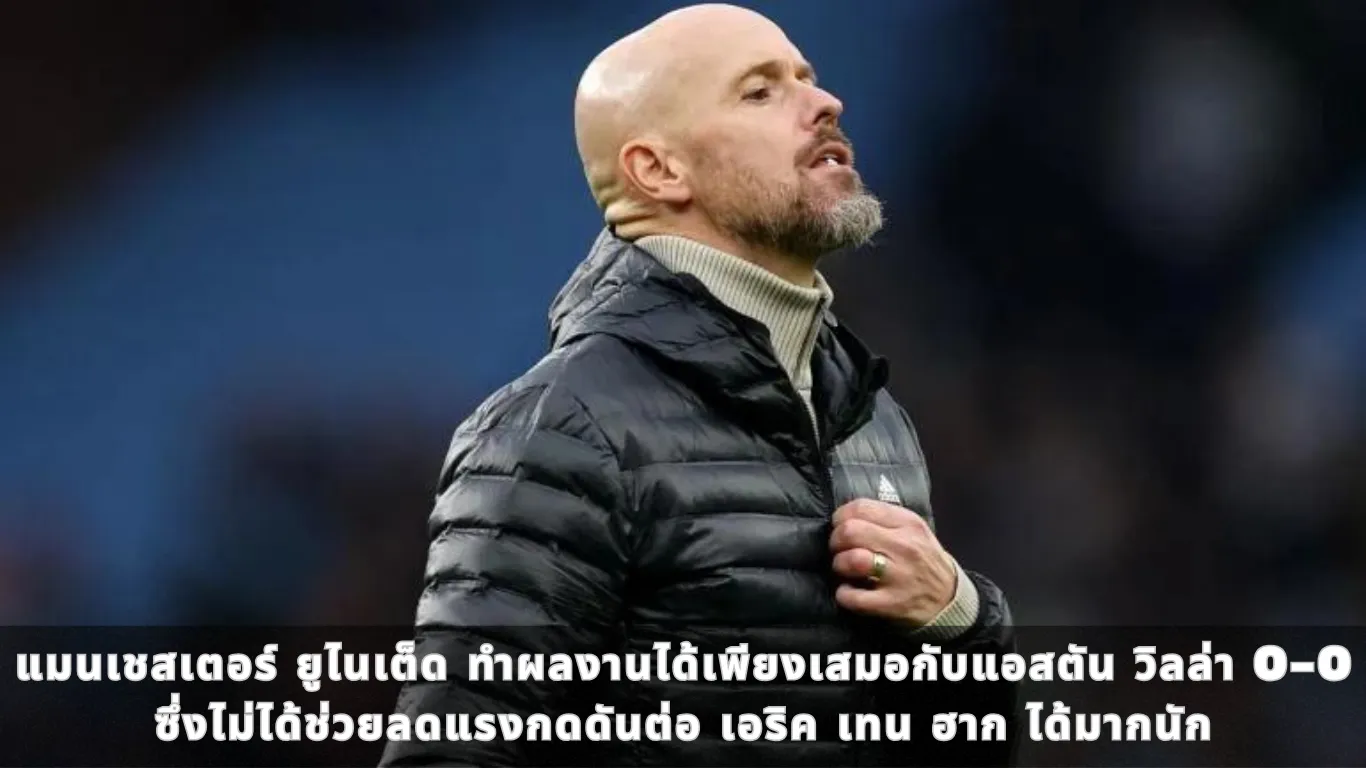 แมนเชสเตอร์ ยูไนเต็ด ทำผลงานได้เพียงเสมอกับแอสตัน วิลล่า 0-0 ซึ่งไม่ได้ช่วยลดแรงกดดันต่อ เอริค เทน ฮาก ได้มากนัก